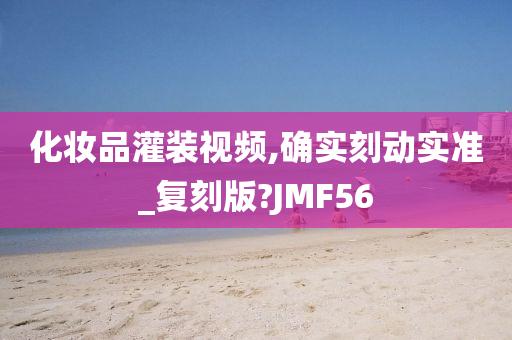 化妆品灌装视频,确实刻动实准_复刻版?JMF56