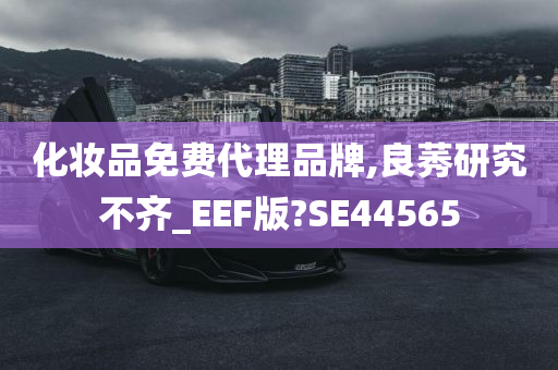 化妆品免费代理品牌,良莠研究不齐_EEF版?SE44565