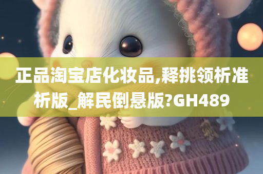 正品淘宝店化妆品,释挑领析准析版_解民倒悬版?GH489