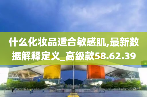 什么化妆品适合敏感肌,最新数据解释定义_高级款58.62.39