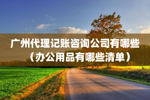 广州代理记账咨询公司有哪些（办公用品有哪些清单）