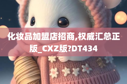 化妆品加盟店招商,权威汇总正版_CXZ版?DT434