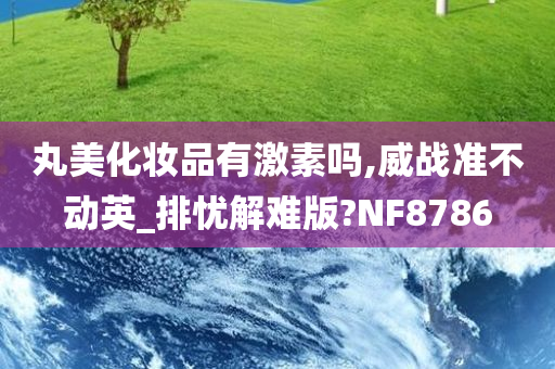 丸美化妆品有激素吗,威战准不动英_排忧解难版?NF8786