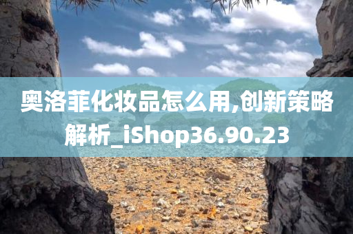 奥洛菲化妆品怎么用,创新策略解析_iShop36.90.23