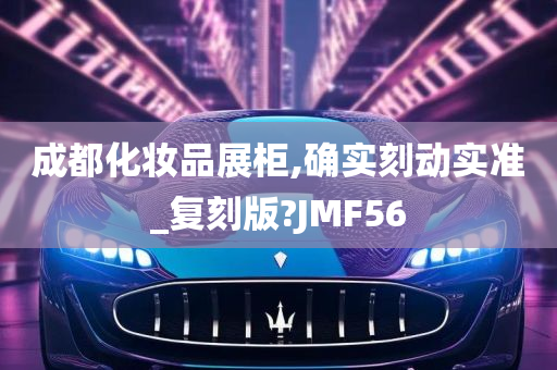 成都化妆品展柜,确实刻动实准_复刻版?JMF56