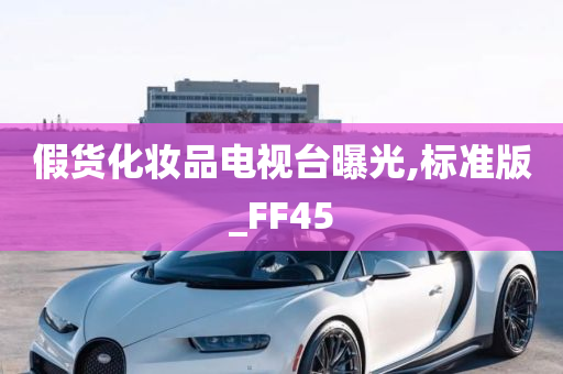 假货化妆品电视台曝光,标准版_FF45