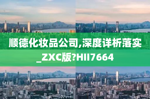 顺德化妆品公司,深度详析落实_ZXC版?HII7664