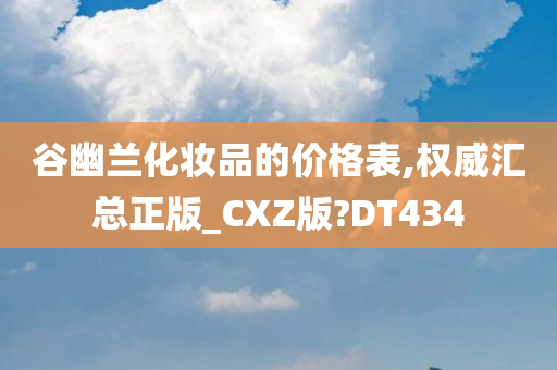 谷幽兰化妆品的价格表,权威汇总正版_CXZ版?DT434