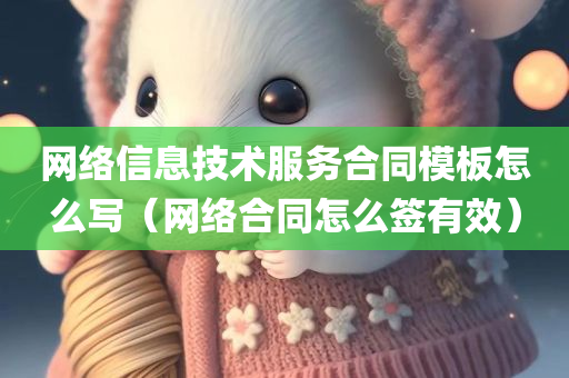 网络信息技术服务合同模板怎么写（网络合同怎么签有效）