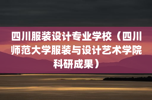 四川服装设计专业学校（四川师范大学服装与设计艺术学院科研成果）