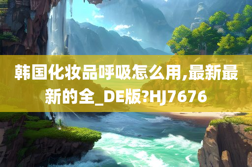 韩国化妆品呼吸怎么用,最新最新的全_DE版?HJ7676