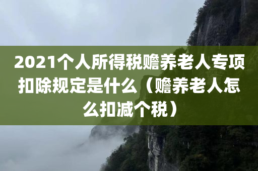 2021个人所得税赡养老人专项扣除规定是什么（赡养老人怎么扣减个税）