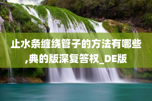 止水条缠绕管子的方法有哪些,典的版深复答权_DE版