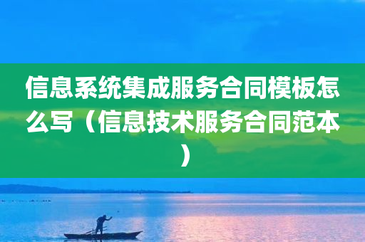 信息系统集成服务合同模板怎么写（信息技术服务合同范本）