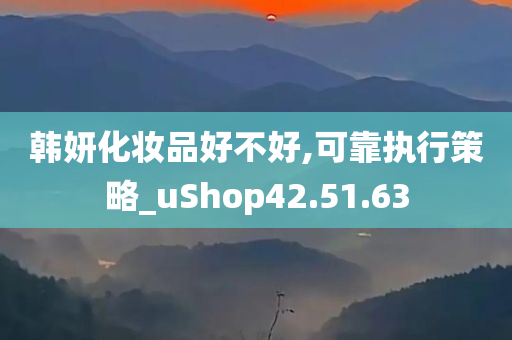 韩妍化妆品好不好,可靠执行策略_uShop42.51.63