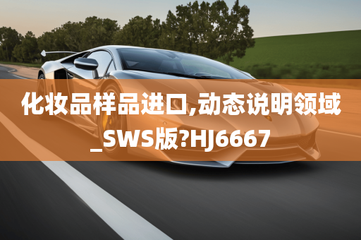 化妆品样品进口,动态说明领域_SWS版?HJ6667