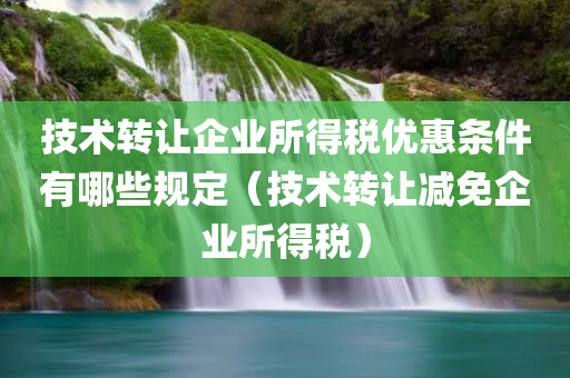 技术转让企业所得税优惠条件有哪些规定（技术转让减免企业所得税）