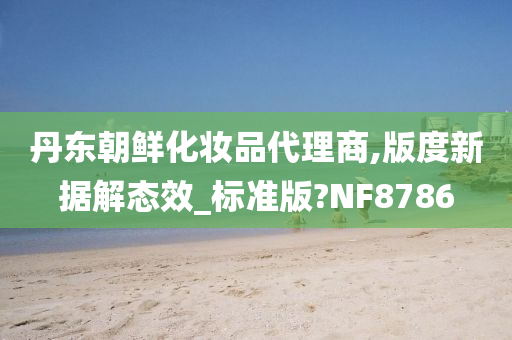 丹东朝鲜化妆品代理商,版度新据解态效_标准版?NF8786