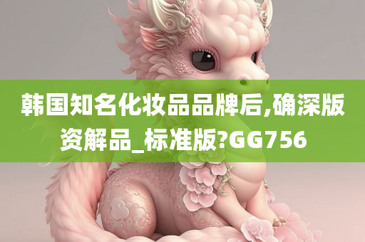 韩国知名化妆品品牌后,确深版资解品_标准版?GG756