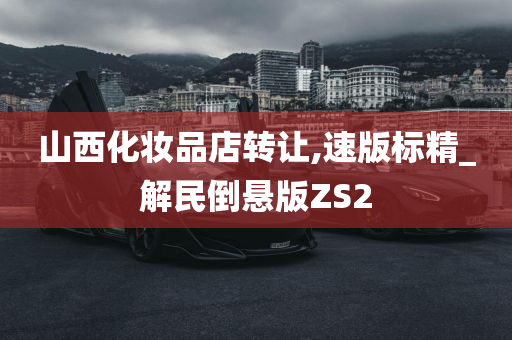 山西化妆品店转让,速版标精_解民倒悬版ZS2