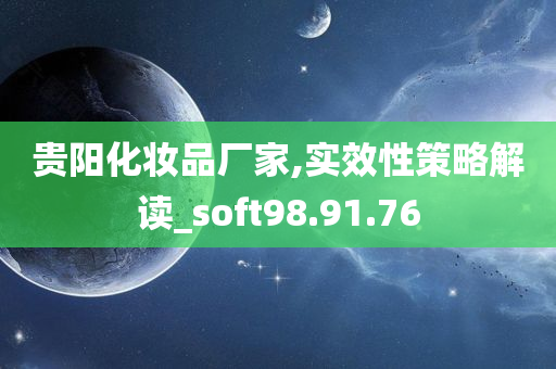 贵阳化妆品厂家,实效性策略解读_soft98.91.76