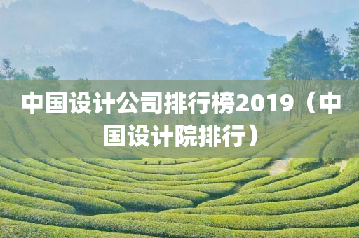 中国设计公司排行榜2019（中国设计院排行）