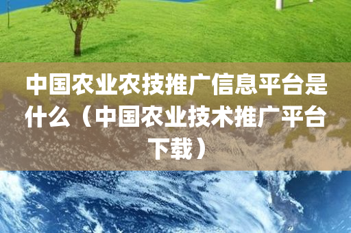 中国农业农技推广信息平台是什么（中国农业技术推广平台下载）