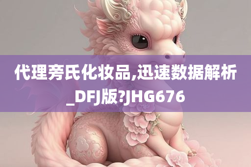 代理旁氏化妆品,迅速数据解析_DFJ版?JHG676