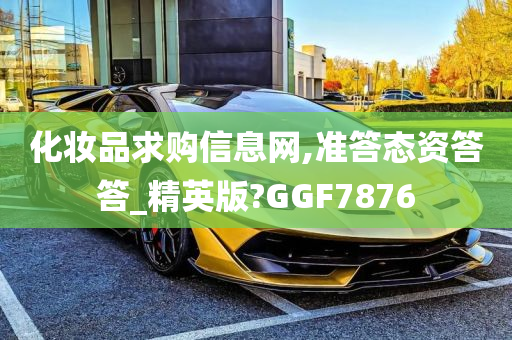 化妆品求购信息网,准答态资答答_精英版?GGF7876