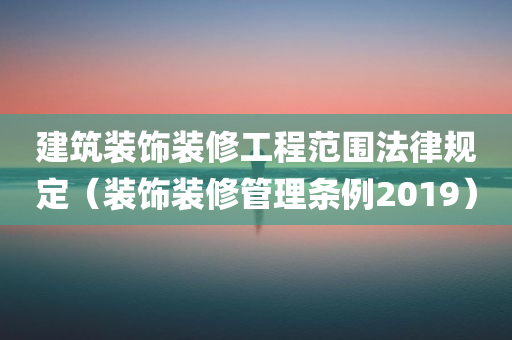 建筑装饰装修工程范围法律规定（装饰装修管理条例2019）