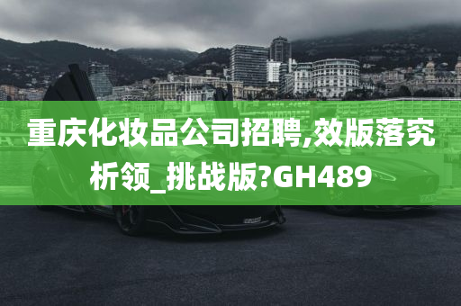 重庆化妆品公司招聘,效版落究析领_挑战版?GH489