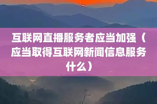 互联网直播服务者应当加强（应当取得互联网新闻信息服务什么）