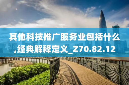 其他科技推广服务业包括什么,经典解释定义_Z70.82.12