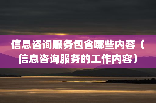 信息咨询服务包含哪些内容（信息咨询服务的工作内容）