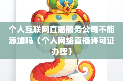 个人互联网直播服务公司不能添加吗（个人网络直播许可证办理）