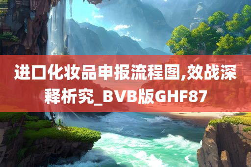 进口化妆品申报流程图,效战深释析究_BVB版GHF87