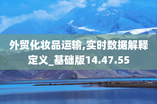 外贸化妆品运输,实时数据解释定义_基础版14.47.55