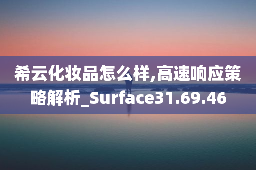 希云化妆品怎么样,高速响应策略解析_Surface31.69.46