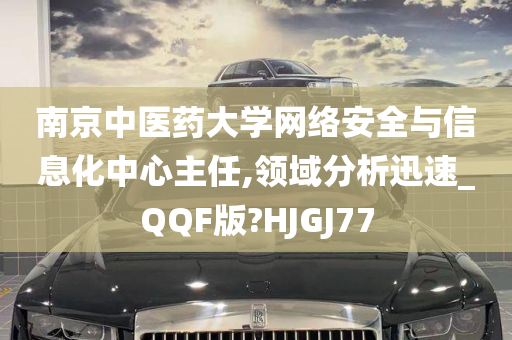 南京中医药大学网络安全与信息化中心主任,领域分析迅速_QQF版?HJGJ77