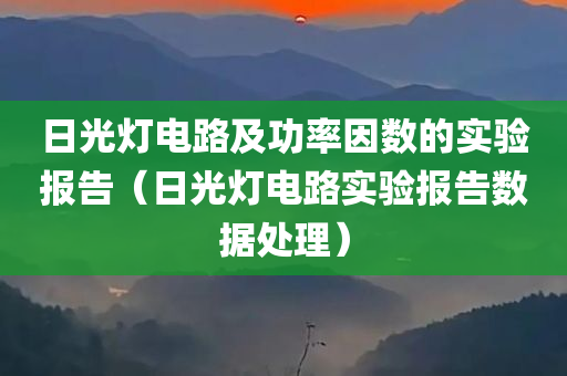 日光灯电路及功率因数的实验报告（日光灯电路实验报告数据处理）