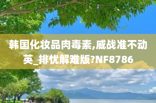 韩国化妆品肉毒素,威战准不动英_排忧解难版?NF8786