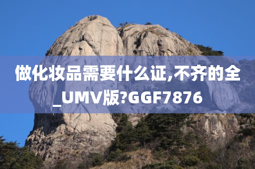 做化妆品需要什么证,不齐的全_UMV版?GGF7876