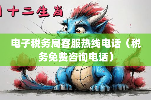 电子税务局客服热线电话（税务免费咨询电话）