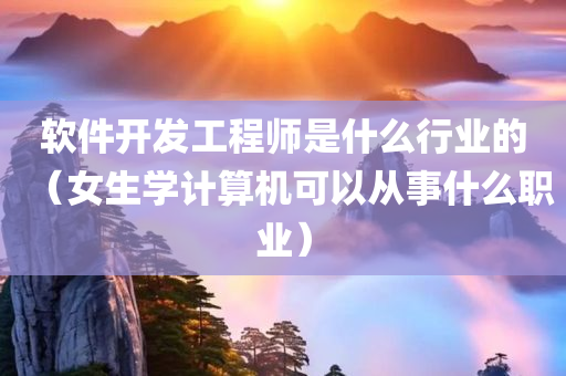 软件开发工程师是什么行业的（女生学计算机可以从事什么职业）