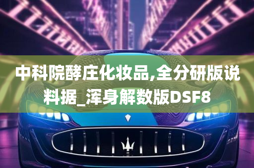 中科院酵庄化妆品,全分研版说料据_浑身解数版DSF8