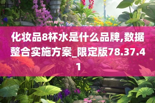 化妆品8杯水是什么品牌,数据整合实施方案_限定版78.37.41