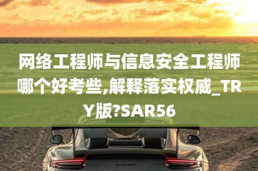 网络工程师与信息安全工程师哪个好考些,解释落实权威_TRY版?SAR56