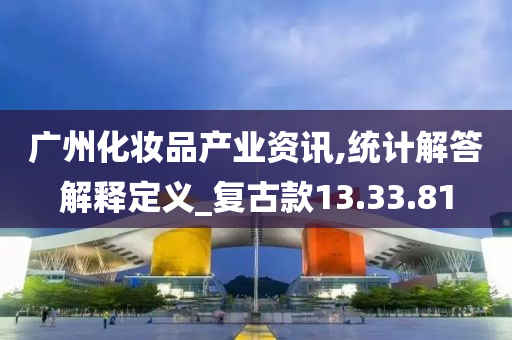 广州化妆品产业资讯,统计解答解释定义_复古款13.33.81