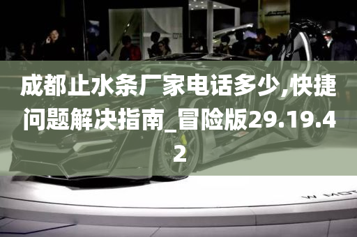 成都止水条厂家电话多少,快捷问题解决指南_冒险版29.19.42