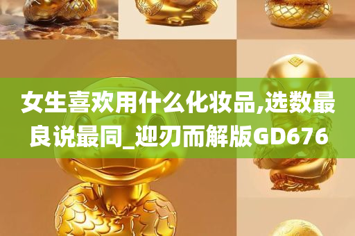 女生喜欢用什么化妆品,选数最良说最同_迎刃而解版GD676